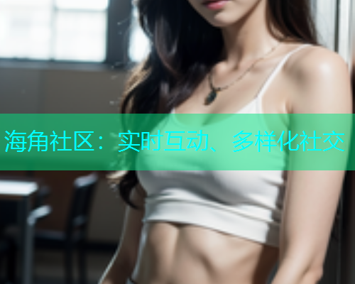 海角社区：实时互动、多样化社交  第2张