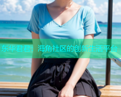 东华君君：海角社区的创新生活平台  第1张