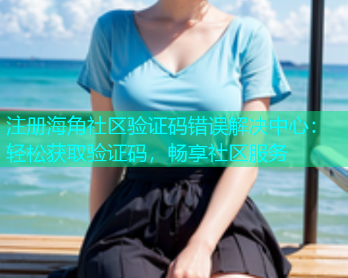注册海角社区验证码错误解决中心：轻松获取验证码，畅享社区服务  第1张