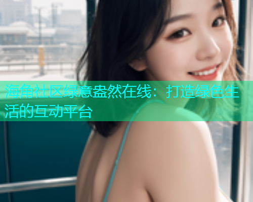 海角社区绿意盎然在线：打造绿色生活的互动平台  第1张