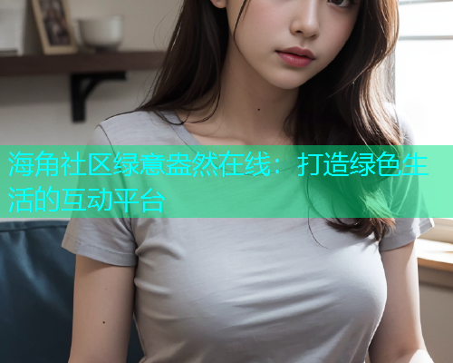 海角社区绿意盎然在线：打造绿色生活的互动平台  第2张