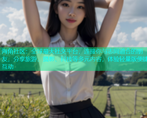 海角社区：全球最大社交平台，连接你与志同道合的朋友，分享旅游、摄影、科技等多元内容，体验轻量版便捷互动  第1张