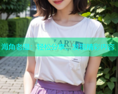 海角老湿：轻松分享、发现精彩内容  第1张