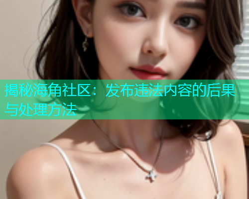 揭秘海角社区：发布违法内容的后果与处理方法  第1张