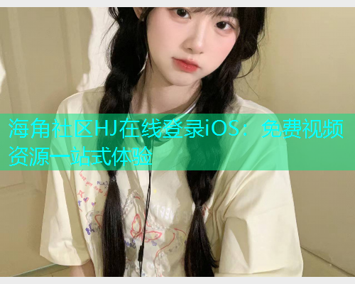海角社区HJ在线登录iOS：免费视频资源一站式体验  第1张