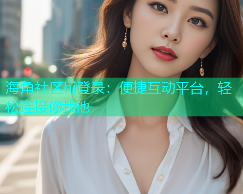 海角社区hj登录：便捷互动平台，轻松连接你我他  第2张