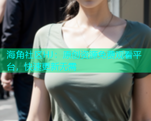 海角社区HJ：原创资源免费观看平台，快速更新无需  第1张