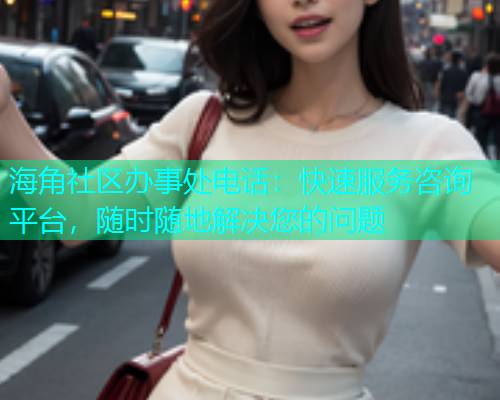 海角社区办事处电话：快速服务咨询平台，随时随地解决您的问题  第2张