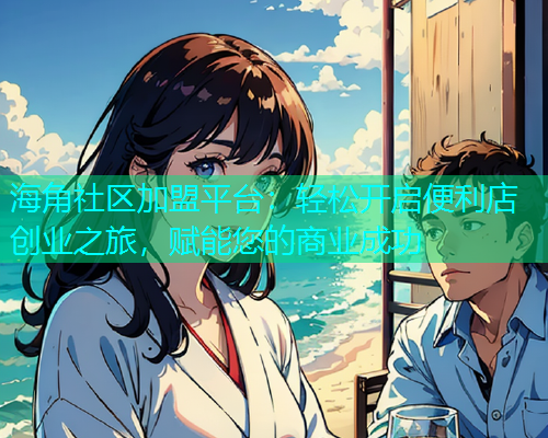 海角社区加盟平台：轻松开启便利店创业之旅，赋能您的商业成功  第1张