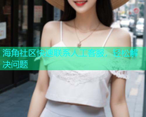 海角社区快速联系人工客服，轻松解决问题  第1张