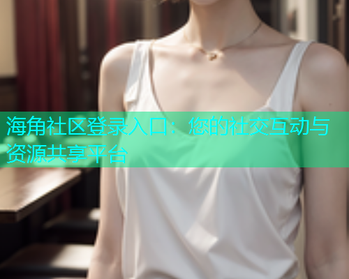海角社区登录入口：您的社交互动与资源共享平台  第1张