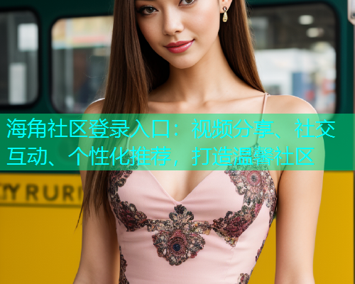 海角社区登录入口：视频分享、社交互动、个性化推荐，打造温馨社区  第1张