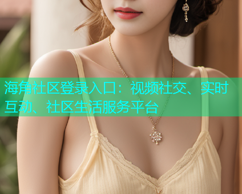 海角社区登录入口：视频社交、实时互动、社区生活服务平台  第1张
