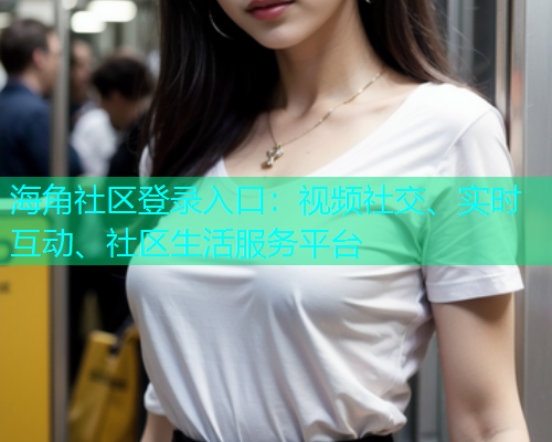 海角社区登录入口：视频社交、实时互动、社区生活服务平台  第2张