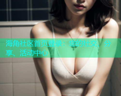 海角社区首页登录：您的社交、分享、活动中心  第1张