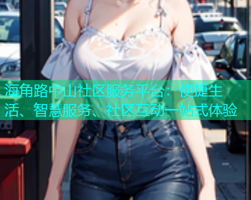 海角路中山社区服务平台：便捷生活、智慧服务、社区互动一站式体验  第1张