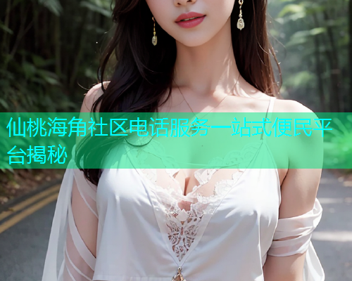 仙桃海角社区电话服务一站式便民平台揭秘  第2张