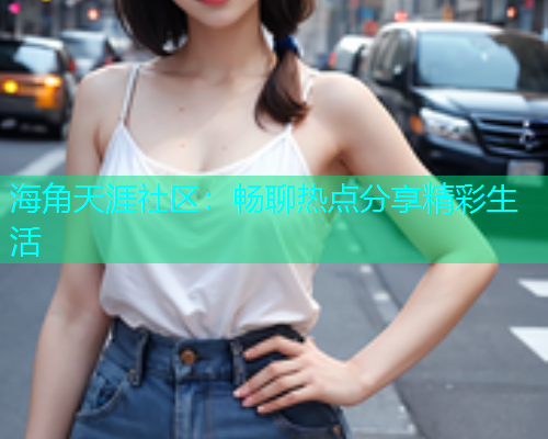 海角天涯社区：畅聊热点分享精彩生活  第2张