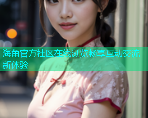 海角官方社区在线浏览畅享互动交流新体验  第1张