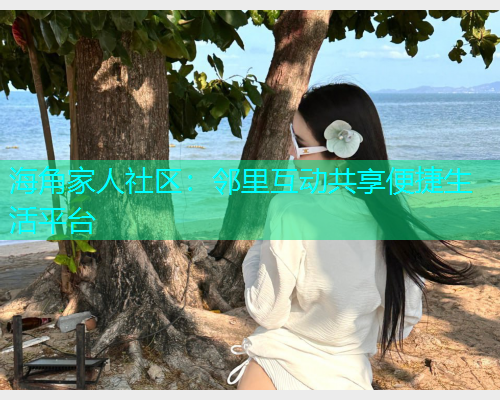 海角家人社区：邻里互动共享便捷生活平台  第1张