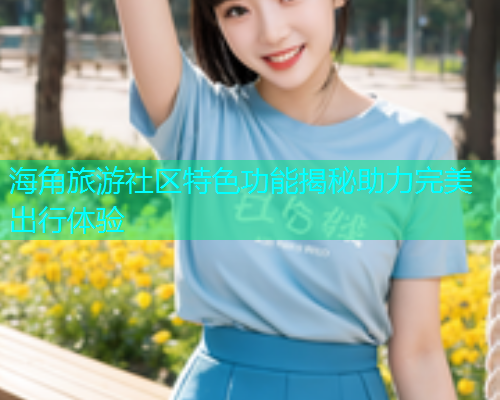 海角旅游社区特色功能揭秘助力完美出行体验  第1张