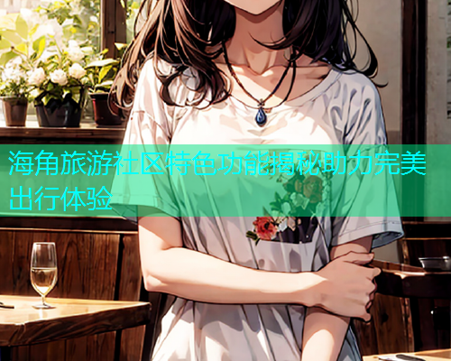 海角旅游社区特色功能揭秘助力完美出行体验  第2张