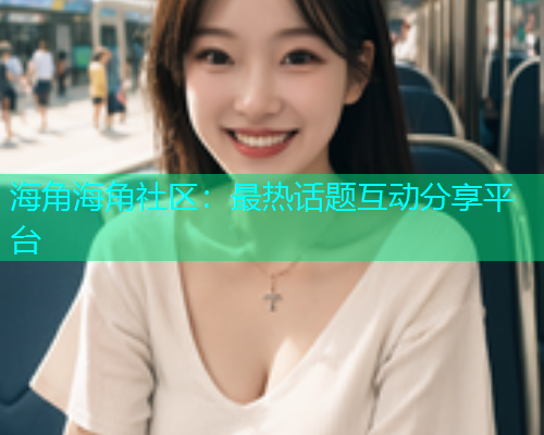 海角海角社区：最热话题互动分享平台  第1张