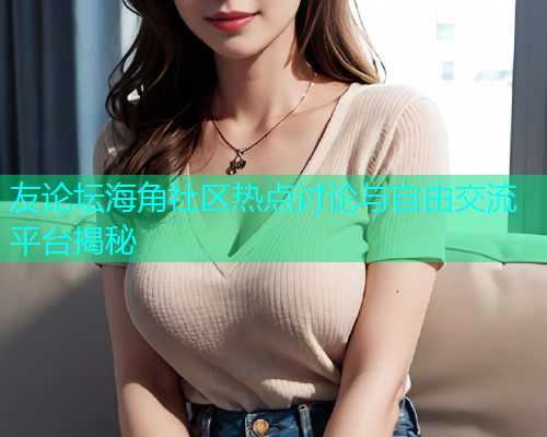 友论坛海角社区热点讨论与自由交流平台揭秘  第1张
