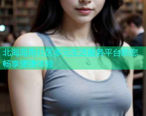北海海角社区多元生活服务平台助您畅享便捷体验  第1张