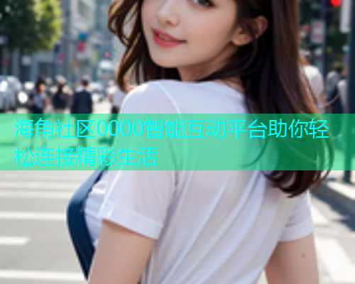 海角社区0000智能互动平台助你轻松连接精彩生活  第2张