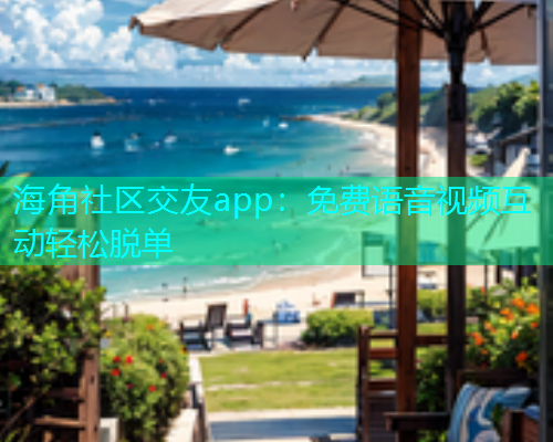 海角社区交友app：免费语音视频互动轻松脱单  第1张
