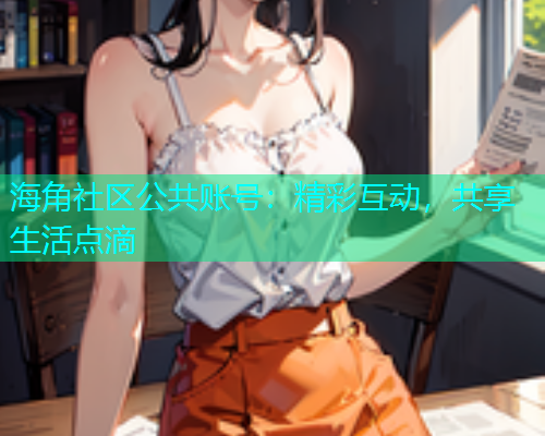 海角社区公共账号：精彩互动，共享生活点滴  第1张
