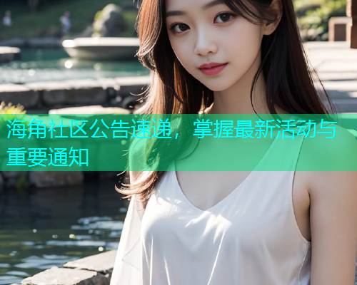 海角社区公告速递，掌握最新活动与重要通知  第1张