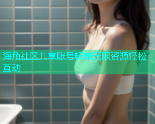 海角社区共享账号畅享无限资源轻松互动  第1张