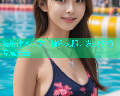 海角社区共享：精彩无限，发现你的专属乐园  第1张