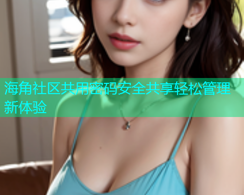 海角社区共用密码安全共享轻松管理新体验  第1张