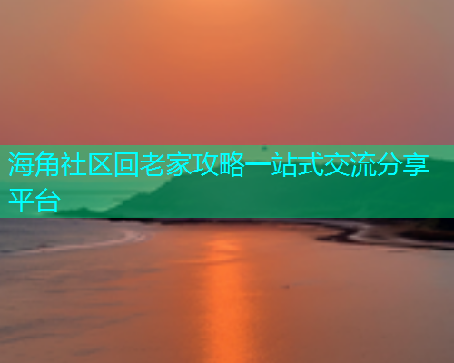 海角社区回老家攻略一站式交流分享平台  第1张