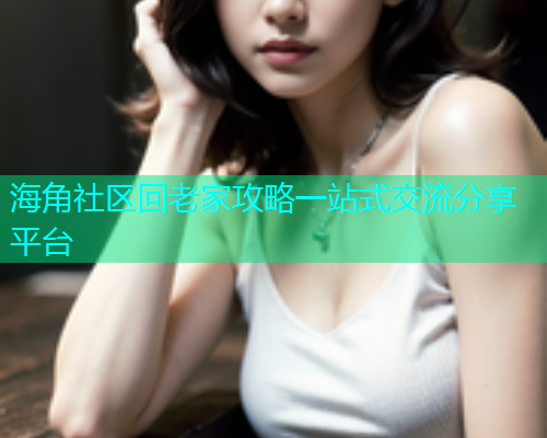 海角社区回老家攻略一站式交流分享平台  第2张