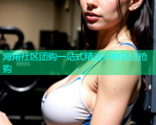 海角社区团购一站式精选好物轻松抢购  第1张
