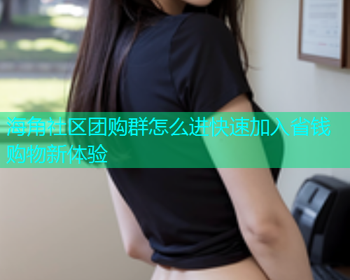 海角社区团购群怎么进快速加入省钱购物新体验  第1张