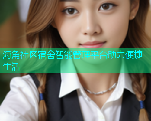 海角社区宿舍智能管理平台助力便捷生活  第1张