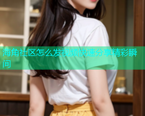 海角社区怎么发视频快速分享精彩瞬间  第1张