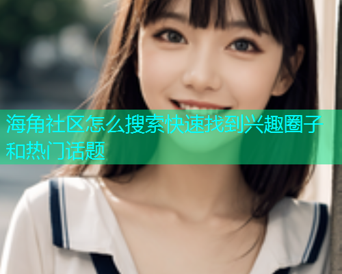 海角社区怎么搜索快速找到兴趣圈子和热门话题  第1张