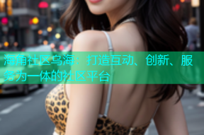 海角社区乌海：打造互动、创新、服务为一体的社区平台