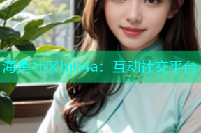 海角社区hjb4a：互动社交平台