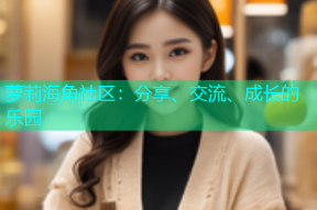 萝莉海角社区：分享、交流、成长的乐园