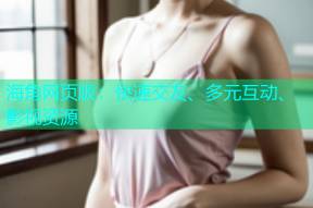 海角网页版：快速交友、多元互动、影视资源