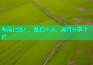 海角社区：、乱伦小说、黑料分享平台