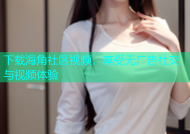 下载海角社区视频，享受无广告社交与视频体验