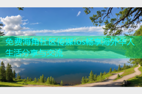 免费海角社区传媒ios畅享海外华人生活分享与交流